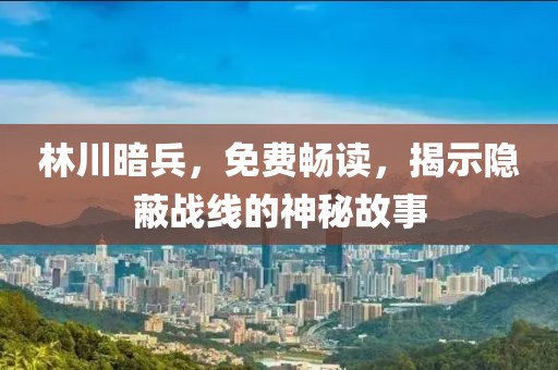 林川暗兵，免费畅读，揭示隐蔽战线的神秘故事