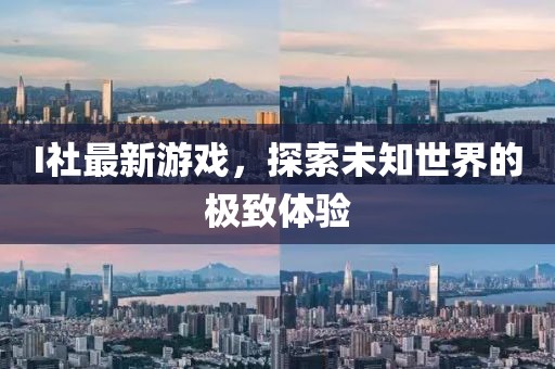 I社最新游戏，探索未知世界的极致体验