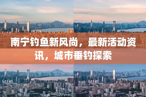 南宁钓鱼新风尚，最新活动资讯，城市垂钓探索