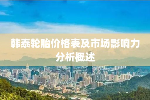 韩泰轮胎价格表及市场影响力分析概述