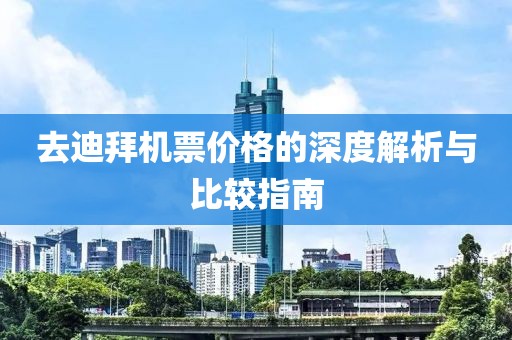 去迪拜机票价格的深度解析与比较指南