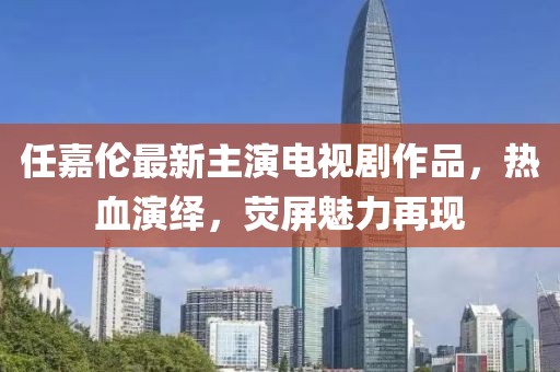 任嘉伦最新主演电视剧作品，热血演绎，荧屏魅力再现