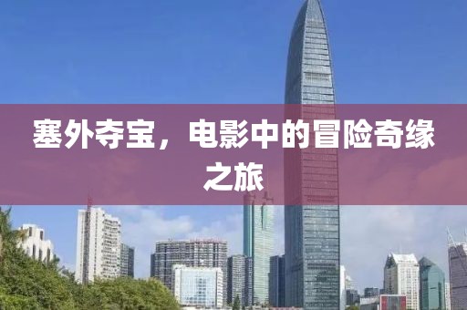 塞外夺宝，电影中的冒险奇缘之旅