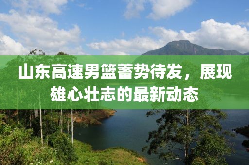 山东高速男篮蓄势待发，展现雄心壮志的最新动态