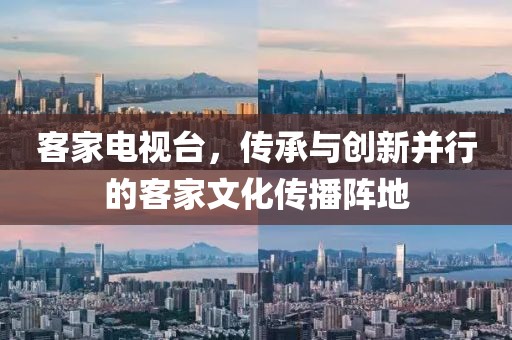 客家电视台，传承与创新并行的客家文化传播阵地