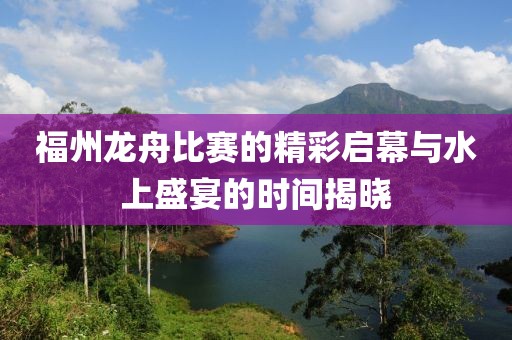 福州龙舟比赛的精彩启幕与水上盛宴的时间揭晓