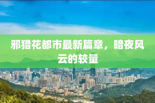 邪猎花都市最新篇章，暗夜风云的较量
