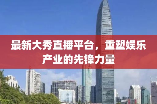 最新大秀直播平台，重塑娱乐产业的先锋力量