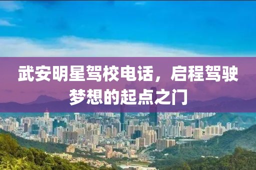 武安明星驾校电话，启程驾驶梦想的起点之门