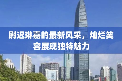 尉迟琳嘉的最新风采，灿烂笑容展现独特魅力