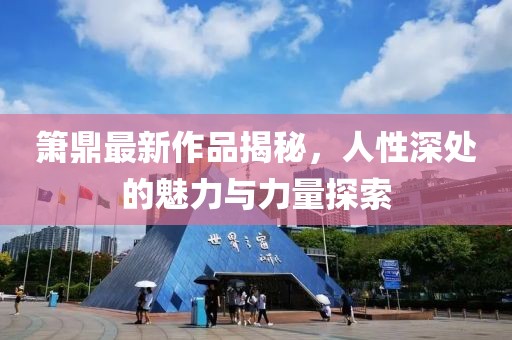 箫鼎最新作品揭秘，人性深处的魅力与力量探索