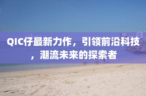 QIC仔最新力作，引领前沿科技，潮流未来的探索者