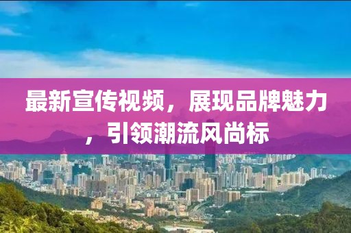 最新宣传视频，展现品牌魅力，引领潮流风尚标