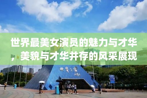 世界最美女演员的魅力与才华，美貌与才华并存的风采展现