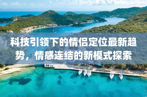 科技引领下的情侣定位最新趋势，情感连结的新模式探索