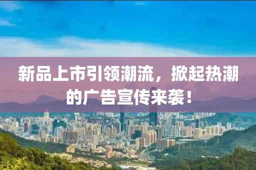新品上市引领潮流，掀起热潮的广告宣传来袭！
