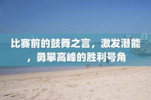 比赛前的鼓舞之言，激发潜能，勇攀高峰的胜利号角