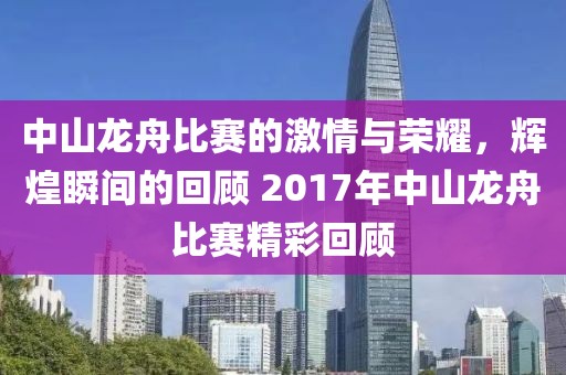 中山龙舟比赛的激情与荣耀，辉煌瞬间的回顾 2017年中山龙舟比赛精彩回顾
