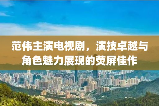 范伟主演电视剧，演技卓越与角色魅力展现的荧屏佳作