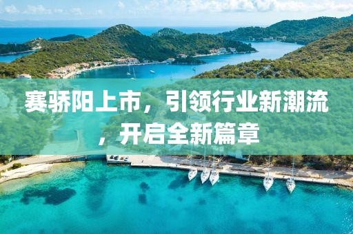 赛骄阳上市，引领行业新潮流，开启全新篇章