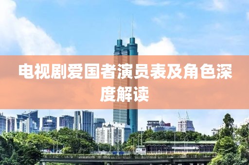 电视剧爱国者演员表及角色深度解读