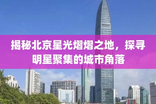 揭秘北京星光熠熠之地，探寻明星聚集的城市角落