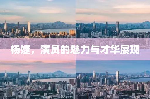 杨婕，演员的魅力与才华展现