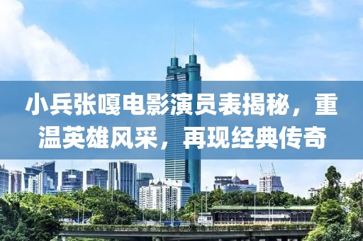 小兵张嘎电影演员表揭秘，重温英雄风采，再现经典传奇