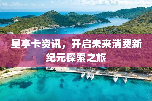 星享卡资讯，开启未来消费新纪元探索之旅