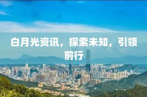 白月光资讯，探索未知，引领前行