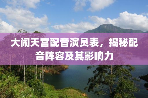大闹天宫配音演员表，揭秘配音阵容及其影响力