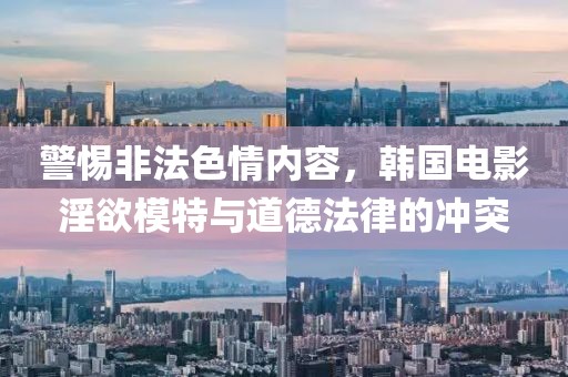 警惕非法色情内容，韩国电影淫欲模特与道德法律的冲突