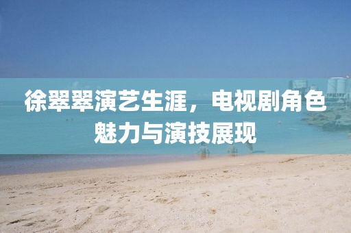 徐翠翠演艺生涯，电视剧角色魅力与演技展现