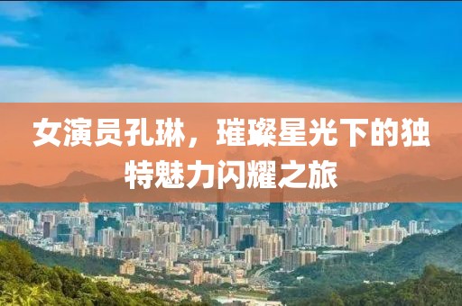 女演员孔琳，璀璨星光下的独特魅力闪耀之旅