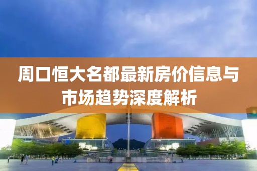周口恒大名都最新房价信息与市场趋势深度解析