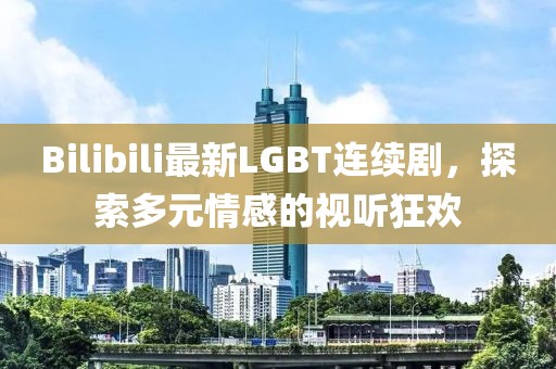 Bilibili最新LGBT连续剧，探索多元情感的视听狂欢