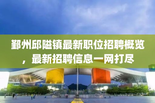 鄞州邱隘镇最新职位招聘概览，最新招聘信息一网打尽