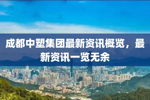 成都中塑集团最新资讯概览，最新资讯一览无余