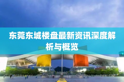 东莞东城楼盘最新资讯深度解析与概览