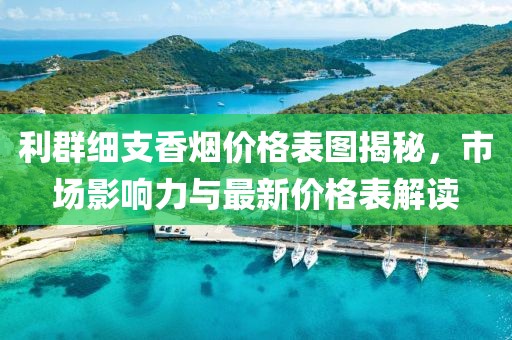 利群细支香烟价格表图揭秘，市场影响力与最新价格表解读