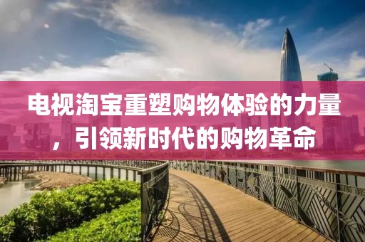 电视淘宝重塑购物体验的力量，引领新时代的购物革命