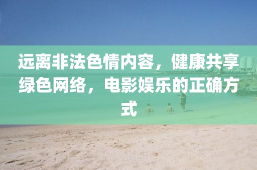 远离非法色情内容，健康共享绿色网络，电影娱乐的正确方式