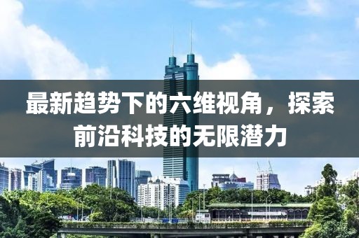 最新趋势下的六维视角，探索前沿科技的无限潜力