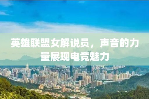 英雄联盟女解说员，声音的力量展现电竞魅力