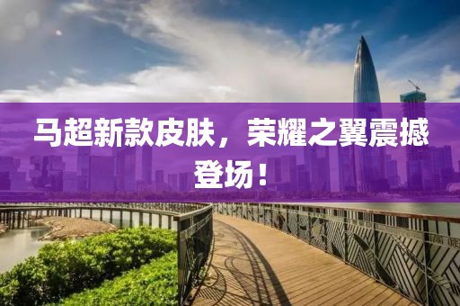 马超新款皮肤，荣耀之翼震撼登场！