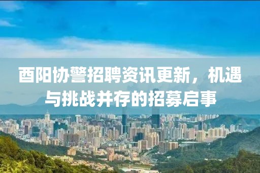 酉阳协警招聘资讯更新，机遇与挑战并存的招募启事