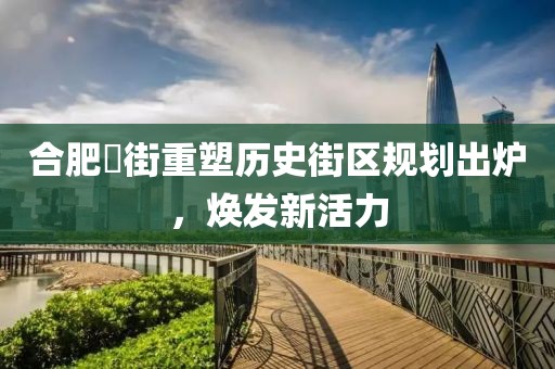 合肥罍街重塑历史街区规划出炉，焕发新活力