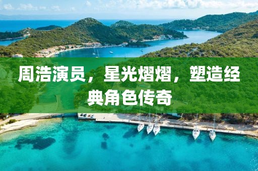 周浩演员，星光熠熠，塑造经典角色传奇