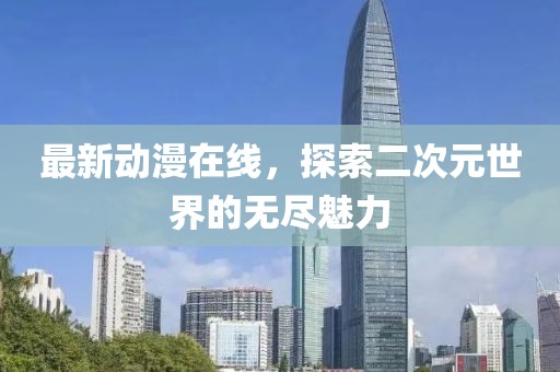 最新动漫在线，探索二次元世界的无尽魅力