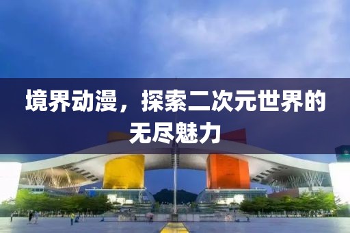 境界动漫，探索二次元世界的无尽魅力